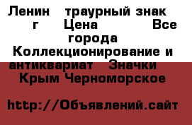 1) Ленин - траурный знак ( 1924 г ) › Цена ­ 4 800 - Все города Коллекционирование и антиквариат » Значки   . Крым,Черноморское